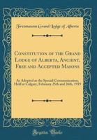 Constitution of the Grand Lodge of Alberta, Ancient, Free and Accepted Masons: As Adopted at the Special Communication, Held at Calgary, February 25th and 26th, 1919 139620976X Book Cover