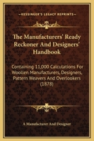 The Manufacturers' Ready Reckoner And Designers' Handbook: Containing 11,000 Calculations For Woollen Manufacturers, Designers, Pattern Weavers And Overlookers 1165098830 Book Cover