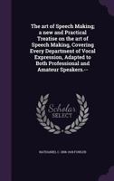 The Art of Speech Making: A New and Practical Treatise on the Art of Speech Making, Covering Every Department of Vocal Expression, Adapted to Both Professional and Amateur Speakers 1355897661 Book Cover