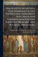 Der Ã gyptische Mythus vom Sonnenauge, der Papyrus der Tierfabeln, Kufi. Nach dem Leidener demotischen Papyrus I 384 bearb. von Wilhelm Spiegelberg (German Edition) B0FJW8Y1Q5 Book Cover