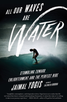 All Our Waves Are Water: Stumbling Toward Enlightenment and the Perfect Ride 0062405179 Book Cover