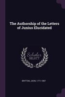 The Authorship of the Letters of Junius Elucidated: Including a Biographical Memoir of Lieutenant-Colonel Isaac Barre, M. P. 101522007X Book Cover