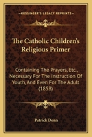 The Catholic Children's Religious Primer: Containing The Prayers, Etc., Necessary For The Instruction Of Youth, And Even For The Adult 1165766833 Book Cover