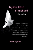 Gypsy-Rose Blanchard Liberation: The Breakthrough from prison Of Gypsy-Rose After 8 years of supposedly 10 years Sentence of the Murder Of her abusive B0CS6QXVJY Book Cover