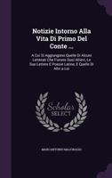 Notizie Intorno Alla Vita Di Primo del Conte ...: A Cui Si Aggiungono Quelle Di Alcuni Letterati Che Furono Suoi Allievi, Le Sue Lettere E Poesie Latine, E Quelle Di Altri a Lui 1147197687 Book Cover