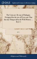 The coin-act. By way of dialogue. Designed for the use of every one that has any thing at all to do with money; ... By J. C. 1171167180 Book Cover