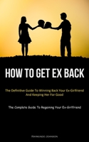 How To Get Ex Back: The Definitive Guide To Winning Back Your Ex-Girlfriend And Keeping Her For Good 1837875278 Book Cover