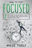 How to Stay Focused: 7 Easy Steps to Master Mental Focus, Self-Discipline, Work Concentration & Avoiding Distractions 1716913705 Book Cover