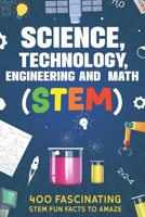 Science, Technology, Engineering and Math (STEM): 400 Fascinating STEM Fun Facts To Amaze B0CRR1N6BX Book Cover