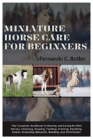 Miniature Horse Care for Beginners: The Complete Handbook to Raising and Caring For Mini Horses, Choosing, Housing, Feeding, Training, Handling, Health, Grooming, Behavior, Bonding, and Enrichment B0FLQ38XB5 Book Cover
