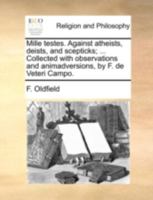 Mille testes. Against atheists, deists, and scepticks; ... Collected with observations and animadversions, by F. de Veteri Campo. 1140755285 Book Cover