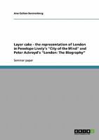 Layer cake - the representation of London in Penelope Lively's "City of the Mind" and Peter Ackroyd's "London: The Biography" 3638849252 Book Cover