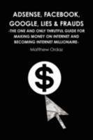 Adsense, Facebook, Google, Lies & Frauds -The one and only truthful guide for making money on internet and becoming Internet millionaire- 1446661229 Book Cover