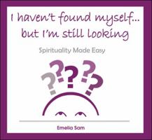 I Haven't Found Myself... But I'm Still Looking: Spirituality Made Easy 1425177654 Book Cover