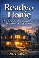 Ready at Home: A Calm Family Guide To Blackouts, Supply Disruptions, Cash Shortages, And Everyday Emergencies B0GTK3G88K Book Cover