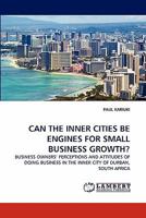 CAN THE INNER CITIES BE ENGINES FOR SMALL BUSINESS GROWTH?: BUSINESS OWNERS' PERCEPTIONS AND ATTITUDES OF DOING BUSINESS IN THE INNER CITY OF DURBAN, SOUTH AFRICA 3844303510 Book Cover