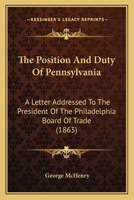 The Position And Duty Of Pennsylvania: A Letter Addressed To The President Of The Philadelphia Board Of Trade 1167179714 Book Cover