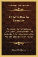 Child Welfare In Kentucky: An Inquiry By The National Child Labor Committee For The Kentucky Child Labor Association And The State Board Of Health 1163281883 Book Cover