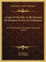 A Copy Of The Poll, At The Election Of Members To Serve In Parliament: For The Borough Of Kingston-Upon-Hull 1437450873 Book Cover