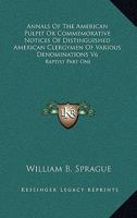 Annals Of The American Pulpit Or Commemorative Notices Of Distinguished American Clergymen Of Various Denominations V6: Baptist Part One 1162981415 Book Cover