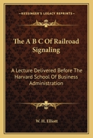 The A B C of Railroad Signaling; a Lecture Delivered Before the Harvard School of Business Administration 116370489X Book Cover