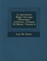 Le Spectateur Belge: Ouvrage Historique, Litt Raire, Critique Et Moral, Volume 6 124999036X Book Cover
