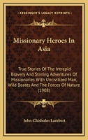 Missionary Heroes In Asia: True Stories Of The Intrepid Bravery And Stirring Adventures Of Missionaries With Uncivilized Man, Wild Beasts And The Forces Of Nature 1437061702 Book Cover