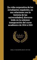 [La vida corporativa de los estudiantes espñoles, en sus relaciones con la historia de las universidades]; discurso leído en la solemne inauguración del curso académico de 1914 à 1915 0274464446 Book Cover