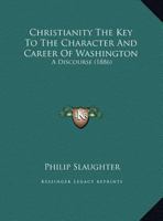 Christianity The Key To The Character And Career Of Washington: A Discourse (1886) 1175481505 Book Cover
