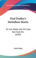 Dud Dudley's Mettallum Martis: Or Iron Made With Pit-Coal, Sea-Coal, Etc. (1665) 1104119927 Book Cover
