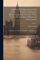 Observations, Relative Chiefly to Picturesque Beauty, Made in the Year 1772, On Several Parts of England;: Particularly the Mountains, and Lakes of Cumberland, and Westmoreland; Volume 1 1022824066 Book Cover