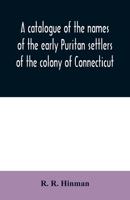 A catalogue of the names of the early Puritan settlers of the colony of Connecticut: with the time of their arrival in the country and colony : their ... where from, business, &c., as far as is foun 9354009085 Book Cover