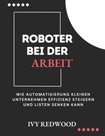 ROBOTER BEI DER ARBEIT: Wie automatisierung kleinen unternehmen effizienz steigern und kosten senken kann (German Edition) B0DRGQF5F1 Book Cover