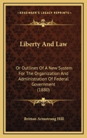 Liberty and law or, Outlines of a new system for the organization and administration of federative government 1240000472 Book Cover