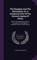 The Kingdom And The Restoration, Or, A Scriptural View Of The Second Coming Of Christ: With The Wonderful Signs Will That Prececde It, And The Still More Wonderful Things That Will Follow It... 1278430830 Book Cover