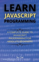 Learn JavaScript Programming: A Complete Guide to JavaScript Programming for Absolute Beginners 1802261397 Book Cover