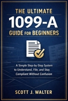 THE ULTIMATE 1099-A GUIDE FOR BEGINNERS:: A Simple Step-by-Step System to Understand, File, and Stay Compliant Without Confusion B0GTLJLS8B Book Cover