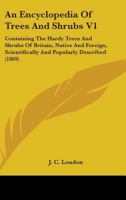 An Encyclopedia Of Trees And Shrubs V1: Containing The Hardy Trees And Shrubs Of Britain, Native And Foreign, Scientifically And Popularly Described 0548807744 Book Cover