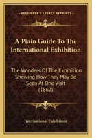 A Plain Guide To The International Exhibition: The Wonders Of The Exhibition Showing How They May Be Seen At One Visit 1436744105 Book Cover