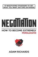 Negotiation: How To Become Extremely Persuasive: 10 Negotiating Strategies To Get What You Want Anytime Anywhere 179811237X Book Cover