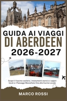 GUIDA AI VIAGGI DI ABERDEEN 2026-2027: Scopri il fascino costiero, i monumenti storici e i sapori locali e i Paesaggi Mozzafiato fino alla Cucina Locale (Italian Edition) B0GV1KL37V Book Cover