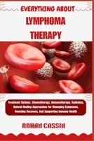 EVERYTHING ABOUT LYMPHOMA THERAPY: Treatment Options, Chemotherapy, Immunotherapy, Radiation, Natural Healing Approaches For Managing Symptoms, Boosting Recovery, And Supporting Immune Health B0FWKNL65Q Book Cover