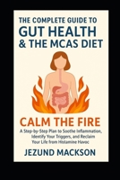 The Complete Guide to Gut Health & The MCAS Diet: Calm the Fire: A Step-by-Step Plan to Soothe Inflammation, Identify Your Triggers, and Reclaim Your Life from Histamine Havoc B0FGY577FN Book Cover