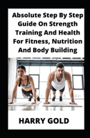 Absolute Step By Step Guide On Strength Training And Health For Fitness, Nutrition And Body Building B0BB5YL2R7 Book Cover