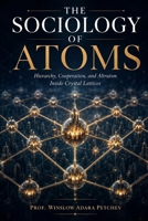 THE SOCIOLOGY OF ATOMS: Hierarchy, Cooperation, and Altruism Inside Crystal Lattices B0HGMS76XG Book Cover