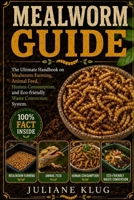 MEALWORM GUIDE: The Ultimate Handbook on Mealworm Farming, Animal Feed, Human Consumption, and Eco-Friendly Waste Conversion Systems. B0H56P1HK3 Book Cover