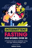 Intermittent Fasting for Women After 50: A Practical Guide to Healthier Living and Age-Defying Weight Loss B0CNF57X27 Book Cover
