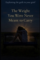 The Weight You Were Never Meant To Carry: Understanding The Guilt Hidden Inside Your Grief B0GWWWKQ19 Book Cover