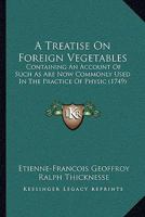 A Treatise On Foreign Vegetables: Containing An Account Of Such As Are Now Commonly Used In The Practice Of Physic 1165942410 Book Cover