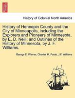 History of Hennepin County and the City of Minneapolis, Including the Explorers and Pioneers of Minnesota, by Rev. Edward D. Neill, and Outlines of the History of Minnesota, by J. Fletcher Williams 1241418306 Book Cover